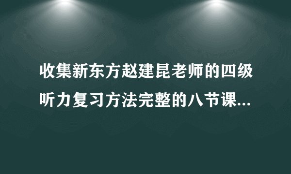 收集新东方赵建昆老师的四级听力复习方法完整的八节课视频，谢谢啊！
