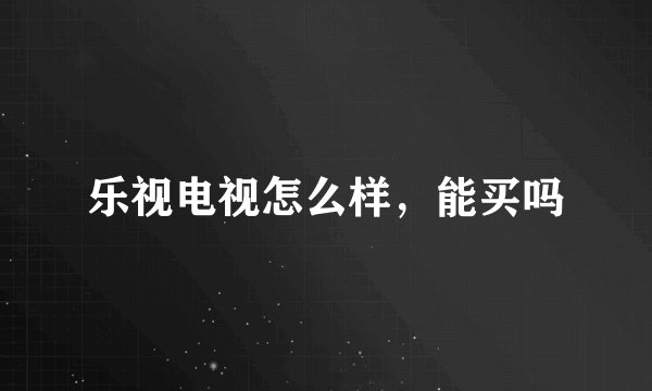 乐视电视怎么样，能买吗
