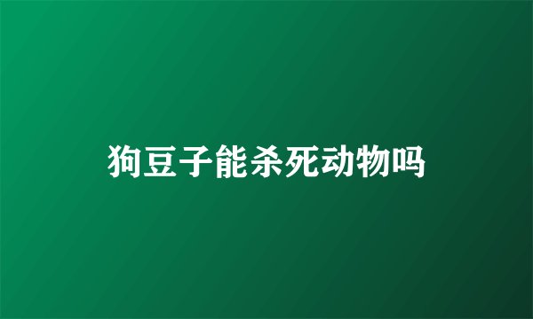 狗豆子能杀死动物吗