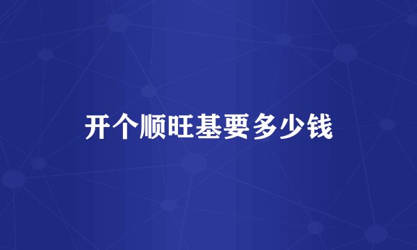 开个顺旺基要多少钱