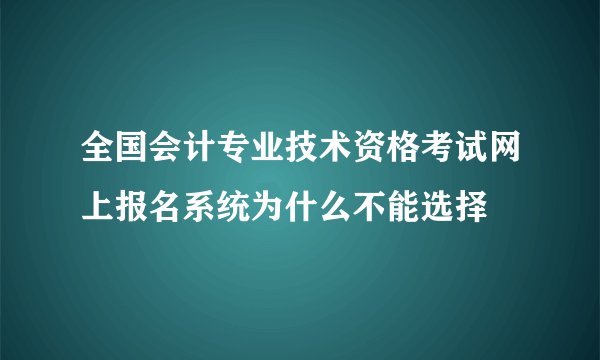 全国会计专业技术资格考试网上报名系统为什么不能选择