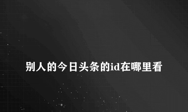 
别人的今日头条的id在哪里看

