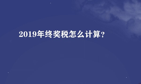 2019年终奖税怎么计算？
