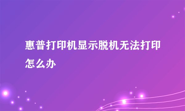 惠普打印机显示脱机无法打印怎么办