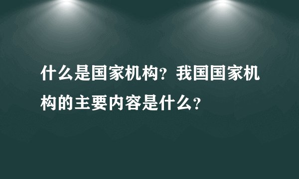 什么是国家机构？我国国家机构的主要内容是什么？
