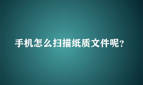 手机怎么扫描纸质文件呢？