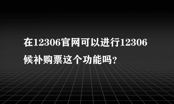 在12306官网可以进行12306候补购票这个功能吗？