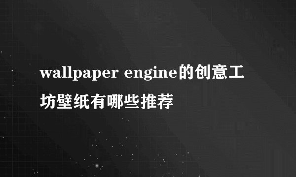 wallpaper engine的创意工坊壁纸有哪些推荐