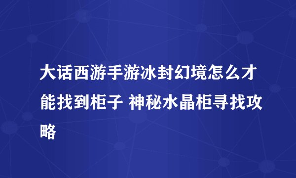 大话西游手游冰封幻境怎么才能找到柜子 神秘水晶柜寻找攻略