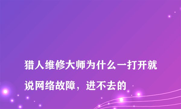 
猎人维修大师为什么一打开就说网络故障，进不去的

