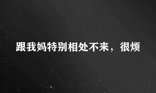 跟我妈特别相处不来，很烦