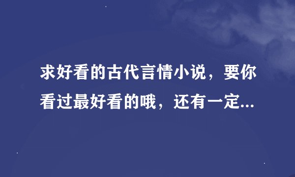 求好看的古代言情小说，要你看过最好看的哦，还有一定要肉~，肉的过程要详细