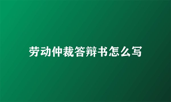 劳动仲裁答辩书怎么写