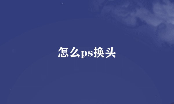 怎么ps换头