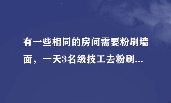 有一些相同的房间需要粉刷墙面，一天3名级技工去粉刷8个房间，结果其中有50平方米未来得及粉刷，同样