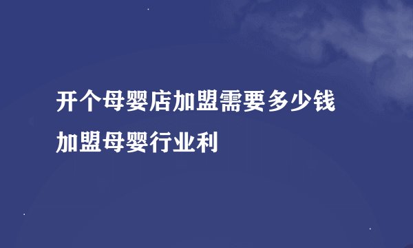 开个母婴店加盟需要多少钱 加盟母婴行业利