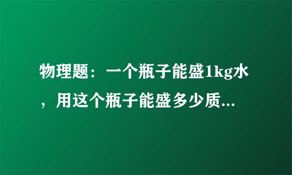物理题：一个瓶子能盛1kg水，用这个瓶子能盛多少质量的食用植物油？