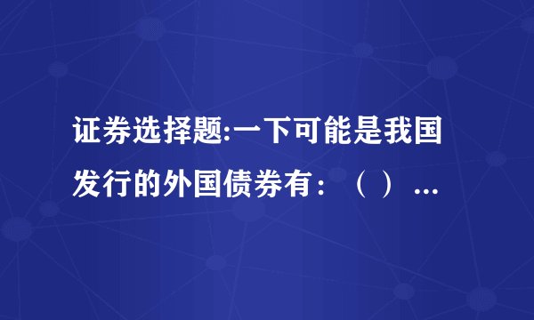 证券选择题:一下可能是我国发行的外国债券有：（） A：龙债券 B：扬基债券 C:武士债券 D：欧洲债券