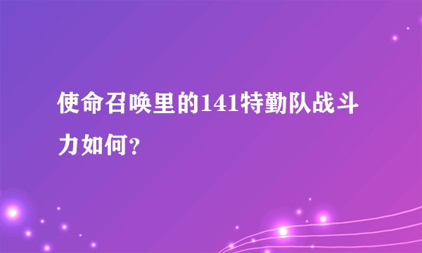 使命召唤里的141特勤队战斗力如何？