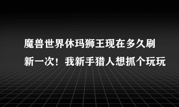 魔兽世界休玛狮王现在多久刷新一次！我新手猎人想抓个玩玩