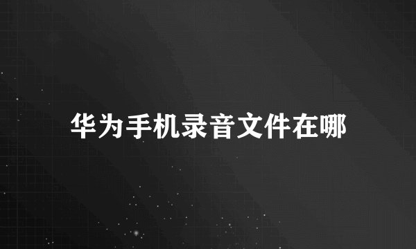 华为手机录音文件在哪