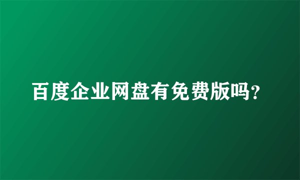 百度企业网盘有免费版吗？
