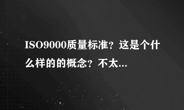ISO9000质量标准？这是个什么样的的概念？不太明白？谁能告诉我正确的解答~！~