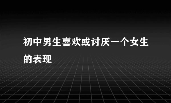 初中男生喜欢或讨厌一个女生的表现