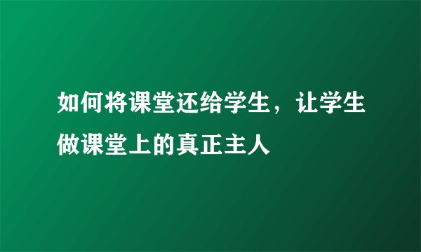如何将课堂还给学生，让学生做课堂上的真正主人