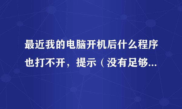 最近我的电脑开机后什么程序也打不开，提示（没有足够的可用内存来运行此程序，请退出部分程序）