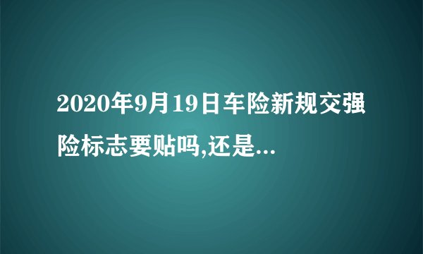 2020年9月19日车险新规交强险标志要贴吗,还是电子标？