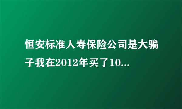 恒安标准人寿保险公司是大骗子我在2012年买了10万该公司的定期5年理财