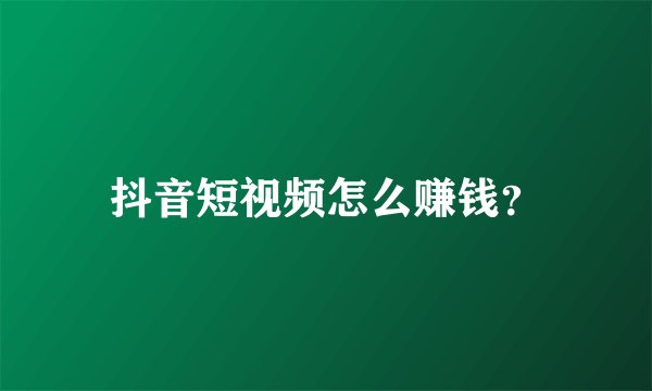 抖音短视频怎么赚钱？