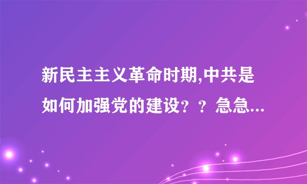 新民主主义革命时期,中共是如何加强党的建设？？急急急急！！！！！