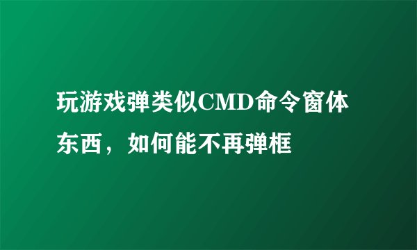 玩游戏弹类似CMD命令窗体东西，如何能不再弹框