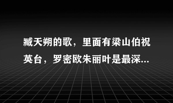 臧天朔的歌，里面有梁山伯祝英台，罗密欧朱丽叶是最深的爱，什么歌