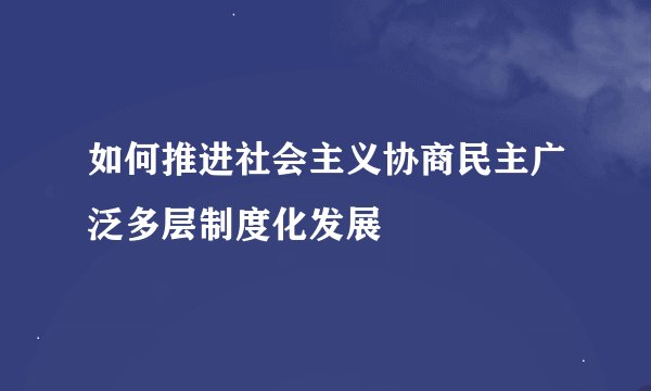 如何推进社会主义协商民主广泛多层制度化发展