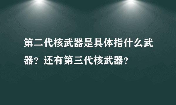 第二代核武器是具体指什么武器？还有第三代核武器？