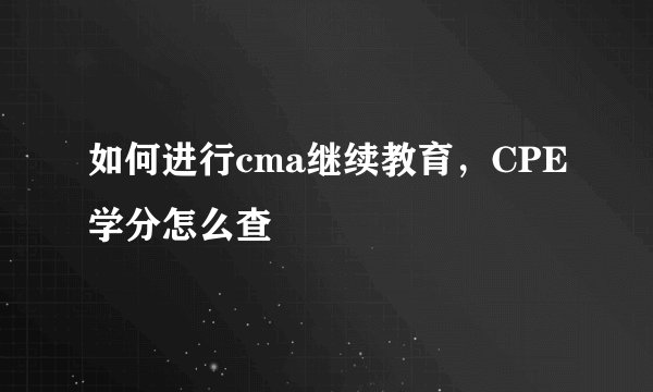 如何进行cma继续教育，CPE学分怎么查