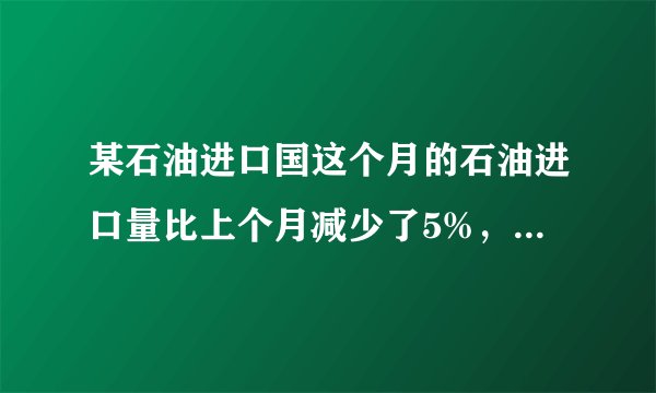 某石油进口国这个月的石油进口量比上个月减少了5%，由于国际油价上涨，这个月进口石油的费用反而比上个月