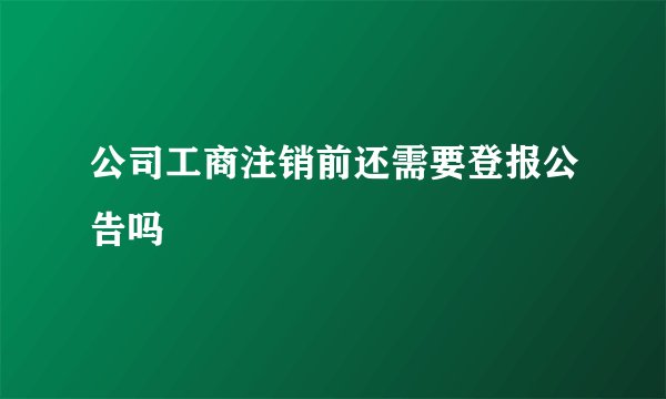 公司工商注销前还需要登报公告吗