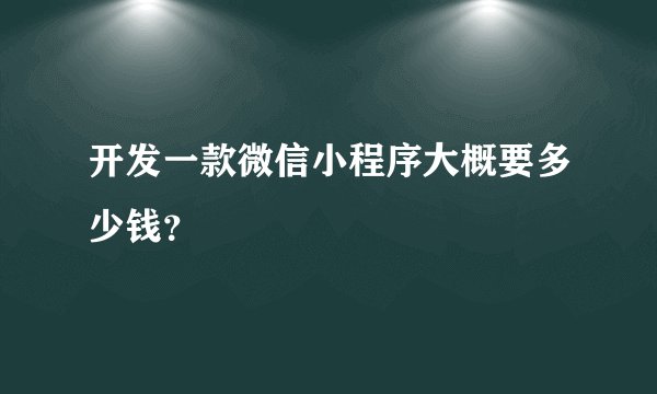 开发一款微信小程序大概要多少钱？