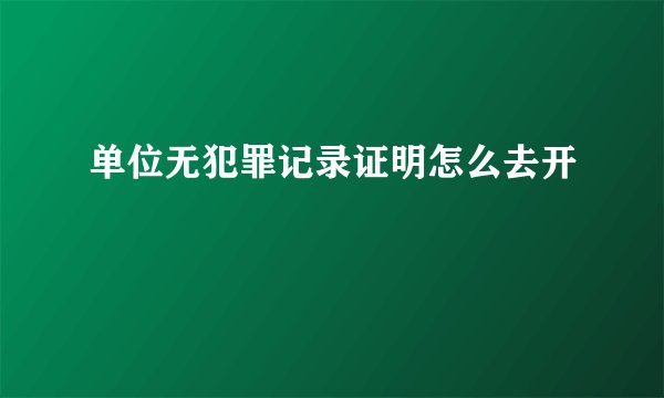 单位无犯罪记录证明怎么去开
