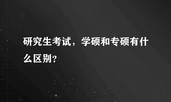 研究生考试，学硕和专硕有什么区别？