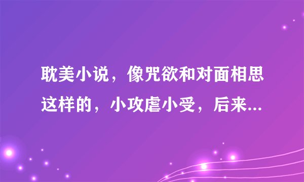 耽美小说，像咒欲和对面相思这样的，小攻虐小受，后来小受变强虐小攻，反攻复仇的！最hao小攻自愿被虐