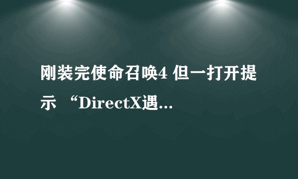 刚装完使命召唤4 但一打开提示 “DirectX遇到无法恢复的错误，查看自述文件得到可能的解决方案” 望高人赐