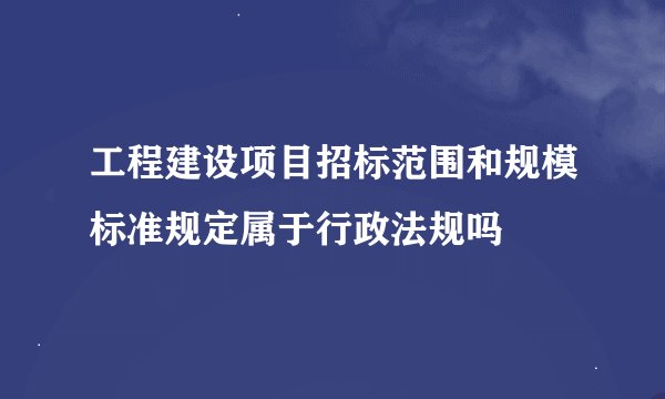 工程建设项目招标范围和规模标准规定属于行政法规吗
