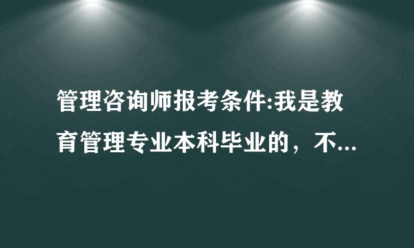 管理咨询师报考条件:我是教育管理专业本科毕业的，不知符合报考条件吗？