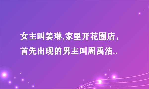女主叫姜琳,家里开花圈店，首先出现的男主叫周禹浩..