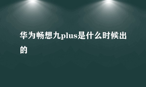 华为畅想九plus是什么时候出的
